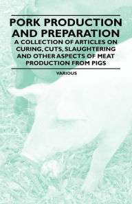 Title: Pork Production and Preparation - A Collection of Articles on Curing, Cuts, Slaughtering and Other Aspects of Meat Production from Pigs, Author: Various