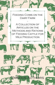Title: Feeding Cows on the Dairy Farm - A Collection of Articles on the Methods and Rations of Feeding Cattle for Milk Production, Author: Various