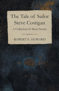 Title: The Tale of Sailor Steve Costigan (A Collection of Short Stories), Author: Robert E. Howard