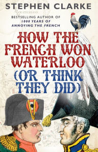 Title: How the French Won Waterloo - or Think They Did, Author: Stephen Clarke