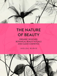 Title: The Nature of Beauty: Organic Skincare, Botanical Beauty Rituals and Clean Cosmetics, Author: Imelda Burke