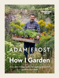 Title: Gardener's World: How I Garden: Easy ideas & inspiration for making beautiful gardens anywhere, Author: Adam Frost