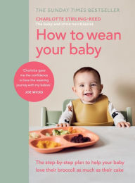 Title: How to Wean Your Baby: The step-by-step plan to help your baby love their broccoli as much as their cake, Author: Charlotte Stirling-Reed