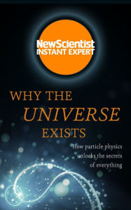 Title: Why the Universe Exists: How particle physics unlocks the secrets of everything, Author: New Scientist