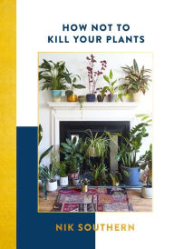 Title: How Not To Kill Your Plants, Author: Nik Southern