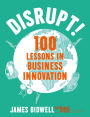 Disrupt!: 100 Lessons in Business Innovation