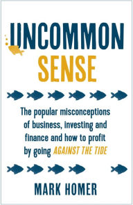 Title: Uncommon Sense: The popular misconceptions of business, investing and finance and how to profit by going against the tide, Author: Mark Homer