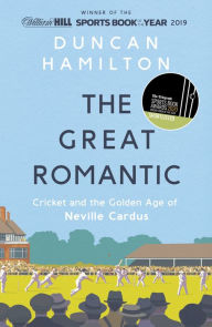 Title: The Great Romantic: Cricket and the golden age of Neville Cardus - Winner of the William Hill Sports Book of the Year, Author: Duncan Hamilton