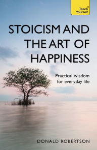 Title: Stoicism and the Art of Happiness: Practical wisdom for everyday life: embrace perseverance, strength and happiness with stoic philosophy, Author: Donald Robertson