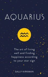Title: Aquarius: The Art of Living Well and Finding Happiness According to Your Star Sign, Author: Sally Kirkman