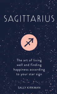 Title: Sagittarius: The Art of Living Well and Finding Happiness According to Your Star Sign, Author: Sally Kirkman