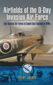 Title: Airfields of the D-Day Invasion Air Force: 2nd Tactical Air Force in South-East England in WWII, Author: Peter Jacobs