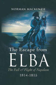 Title: The Escape from Elba: The Fall & Flight of Napoleon, 1814-1815, Author: Norman MacKenzie