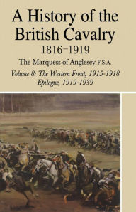 Title: A History of the British Cavalry: Volume 8: 1816-1919 The Western Front, 1915-1918, Epilogue, 1919-1939, Author: Lord Anglesey