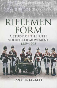 Title: Riflemen Form: A Study of the Rifle Volunteer Movement 1859-1908, Author: Ian F. W. Beckett