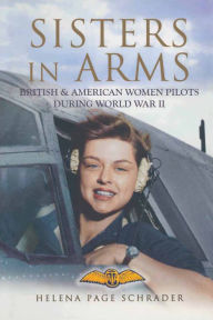 Title: Sisters in Arms: British & American Women Pilots During World War II, Author: Helena Page Schrader