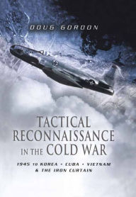 Title: Tactical Reconnaissance in the Cold War: 1945 to Korea, Cuba, Vietnam & the Iron Curtain, Author: Doug Gordon