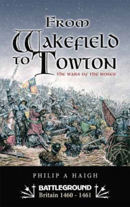 Title: From Wakefield to Towton: The Wars of the Roses, Author: Philip Haigh