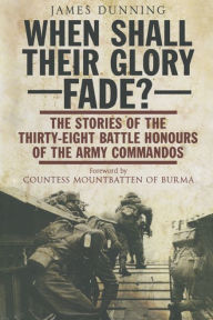 Title: When Shall Their Glory Fade?: The Stories of the Thirty-Eight Battle Honours of the Army Commandos, Author: James Dunning