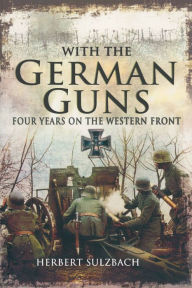 Title: With the German Guns: Four Years on the Western Front, Author: Herbert Sulzbach