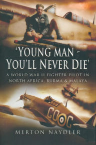 Title: 'Young Man, You'll Never Die': A World War II Fighter Pilot In North Africa, Burma & Malaya, Author: Merton Naydler