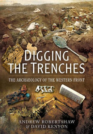 Title: Digging the Trenches: The Archaeology of the Western Front, Author: David Kenyon