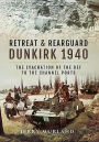 Retreat and Rearguard - Dunkirk 1940: The Evacuation of the BEF to the Channel Ports