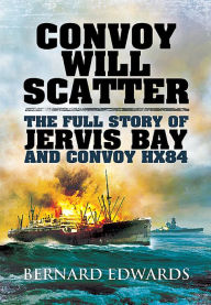 Title: Convoy Will Scatter: The Full Story of Jervis Bay and Convoy HX84, Author: Bernard Edwards