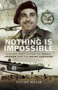 Title: Nothing is Impossible: A Glider Pilot's Story of Sicily, Arnhem and the Rhine Crossing, Author: Victor Miller