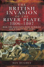 The British Invasion of the River Plate, 1806-1807: How the Redcoats were Humbled and a Nation was Born