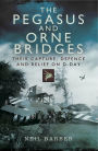 The Pegasus and Orne Bridges: Their Capture, Defences and Relief on D-Day