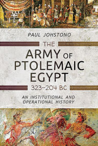 Title: The Army of Ptolemaic Egypt 323 to 204 BC: An Institutional and Operational History, Author: Paul Johstono