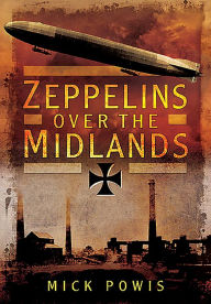 Title: Zeppelins Over the Midlands: The Air Raids of 31st January 1916, Author: Mick Powis