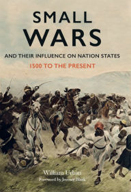 Title: Small Wars and Their Influence on Nation States: 1500 to the Present, Author: William Urban