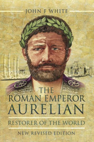 Title: The Roman Emperor Aurelian: Restorer of the World, Author: John F. White