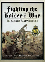 Title: Fighting the Kaiser's War: The Saxons in Flanders, 1914/1918, Author: Andrew Lucas