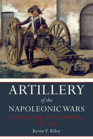 Title: Artillery of the Napoleonic Wars: Artillery in Siege, Fortress and Navy, 1792-1815, Author: Kevin F. Kiley