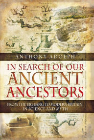 Title: In Search of Our Ancient Ancestors: From the Big Bang to Modern Britain, In Science and Myth, Author: Anthony Adolph