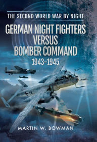 Title: German Night Fighters Versus Bomber Command, 1943-1945, Author: Martin W. Bowman