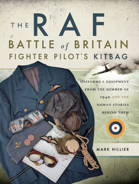 The RAF Battle of Britain Fighter Pilot's Kitbag: Uniforms & Equipment from the Summer of 1940 and the Human Stories Behind Them