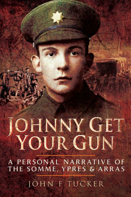 Johnny Get Your Gun A Personal Narrative of the Somme, Ypres & Arras