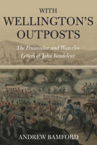 Title: With Wellington's Outposts: The Peninsular and Waterloo Letters of John Vandeleur, Author: John Vandeleur