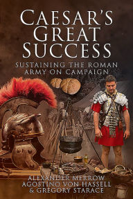 Title: Caesar's Great Success: Sustaining the Roman Army on Campaign, Author: Alexander Merrow