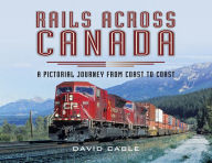 Title: Rails Across Canada: A Pictorial Journey from Coast to Coast, Author: David Cable