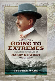 Title: Going to Extremes: The Adventurous Life of Harry de Windt, Author: Stephen Wade