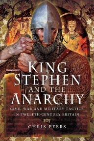 Title: King Stephen and The Anarchy: Civil War and Military Tactics in Twelfth-Century Britain, Author: Chris Peers