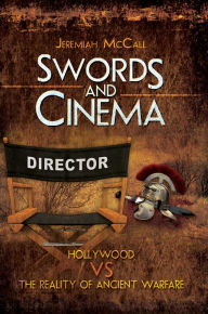 Title: Swords and Cinema: Hollywood vs the Reality of Ancient Warfare, Author: Jeremiah McCall