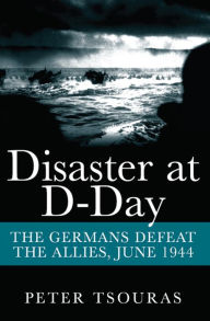 Title: Disaster at D-Day: The Germans Defeat the Allies, June 1944, Author: Peter Tsouras
