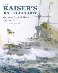 Title: The Kaiser's Battlefleet: German Capital Ships, 1871-1918, Author: Aidan Dodson