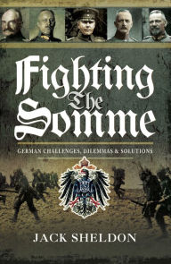 Title: Fighting the Somme: German Challenges, Dilemmas and Solutions, Author: Jack Sheldon